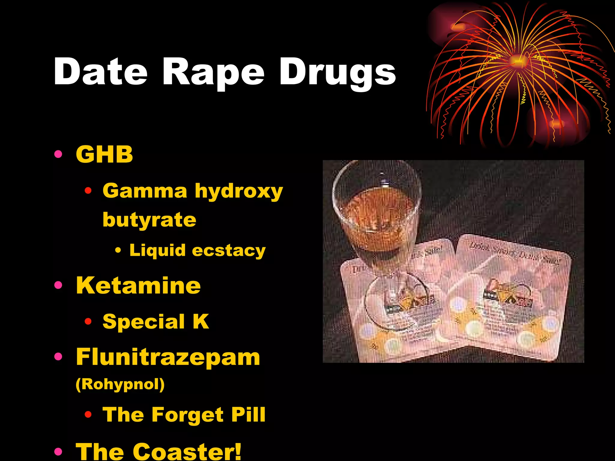 Date Rape Drugs GHB Gamma hydroxy butyrate  Liquid ecstacy Ketamine Special K Flunitrazepam  (Rohypnol) The Forget Pill The Coaster! 