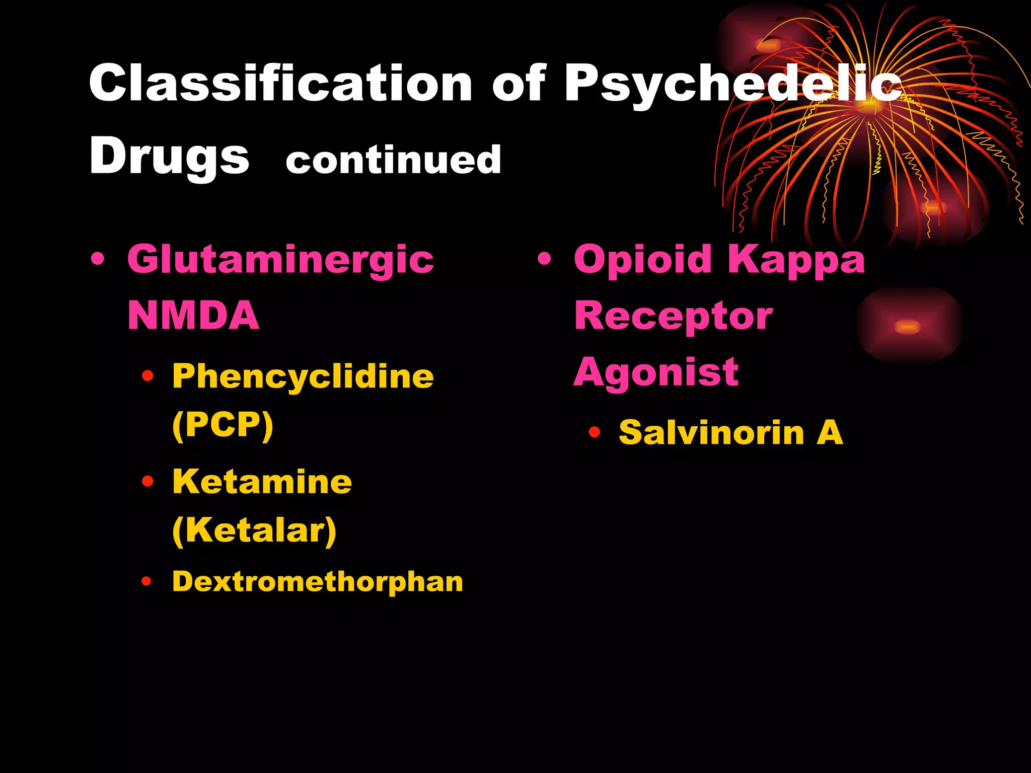 Classification of Psychedelic Drugs  continued Glutaminergic NMDA Phencyclidine (PCP) Ketamine (Ketalar) Dextromethorphan  Opioid Kappa Receptor Agonist Salvinorin A 