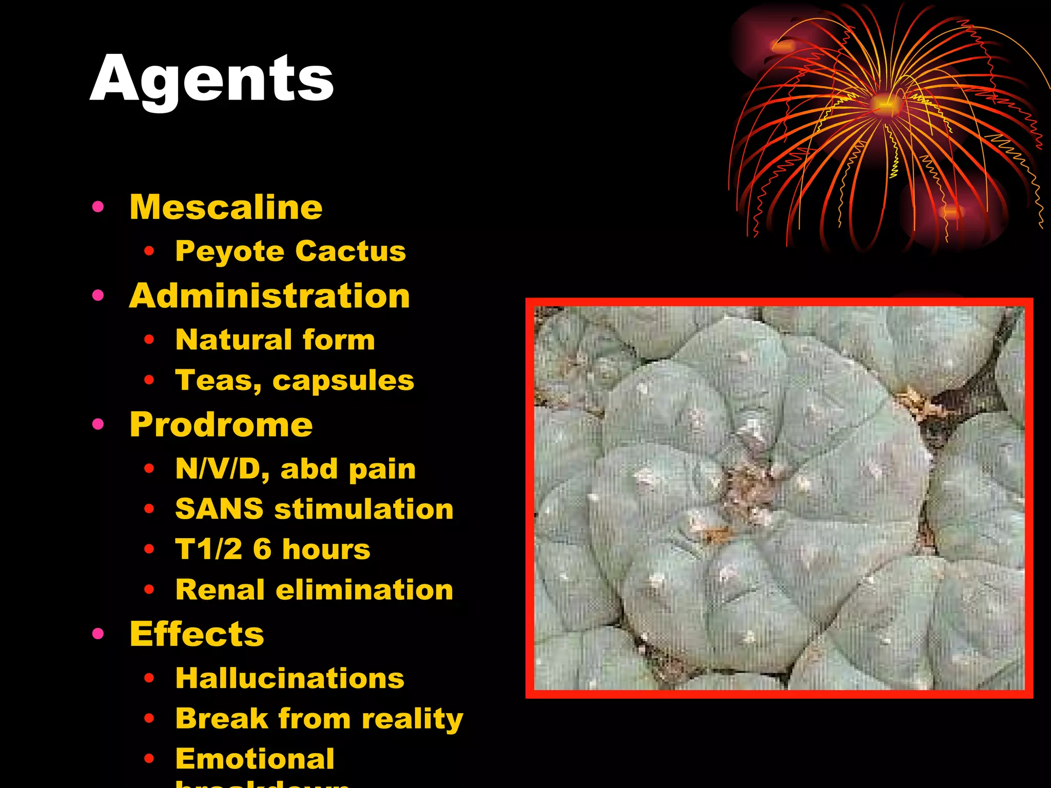 Agents Mescaline Peyote Cactus Administration Natural form Teas, capsules Prodrome N/V/D, abd pain SANS stimulation T1/2 6 hours Renal elimination Effects Hallucinations Break from reality Emotional breakdown 