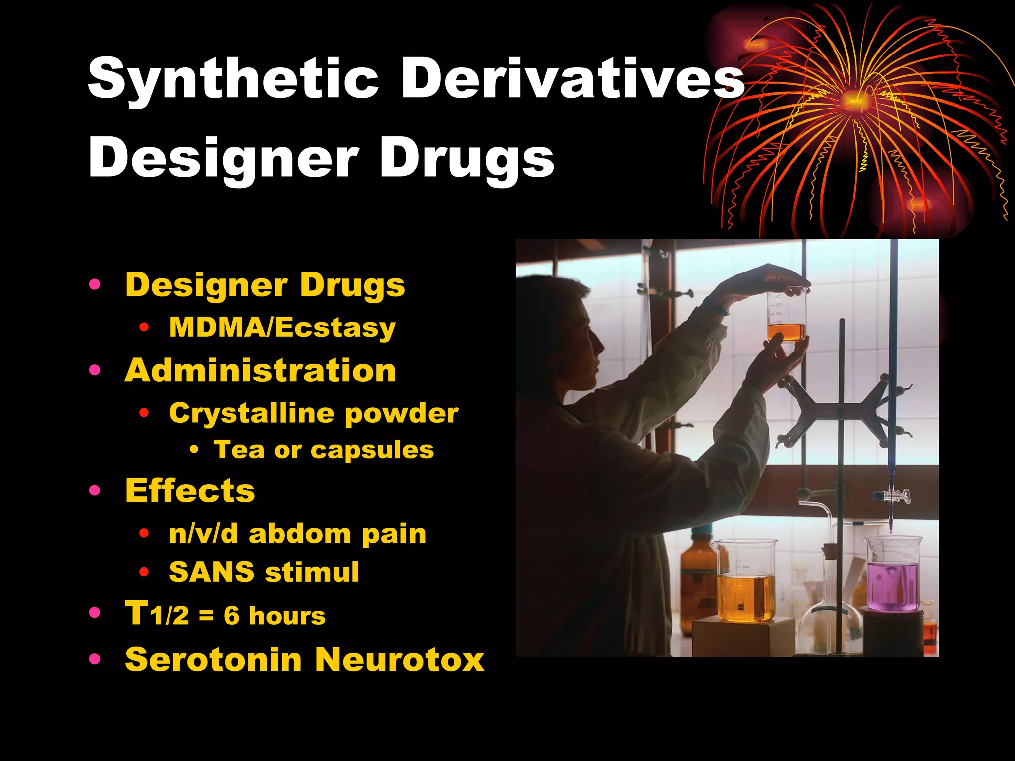 Synthetic Derivatives Designer Drugs Designer Drugs MDMA/Ecstasy Administration Crystalline powder Tea or capsules Effects n/v/d abdom pain SANS stimul T 1/2 = 6 hours Serotonin Neurotox 