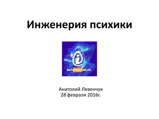 Инженерия психики и
киберпсихики
Анатолий Левенчук
28 февраля 2016г.
 