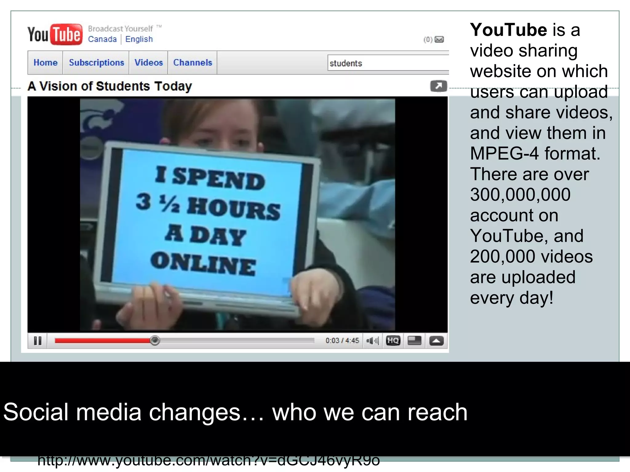 Social media changes… who we can reach http://www.youtube.com/watch?v=dGCJ46vyR9o YouTube  is a video sharing website on which users can upload and share videos, and view them in MPEG-4 format. There are over 300,000,000 account on YouTube, and 200,000 videos are uploaded every day!  