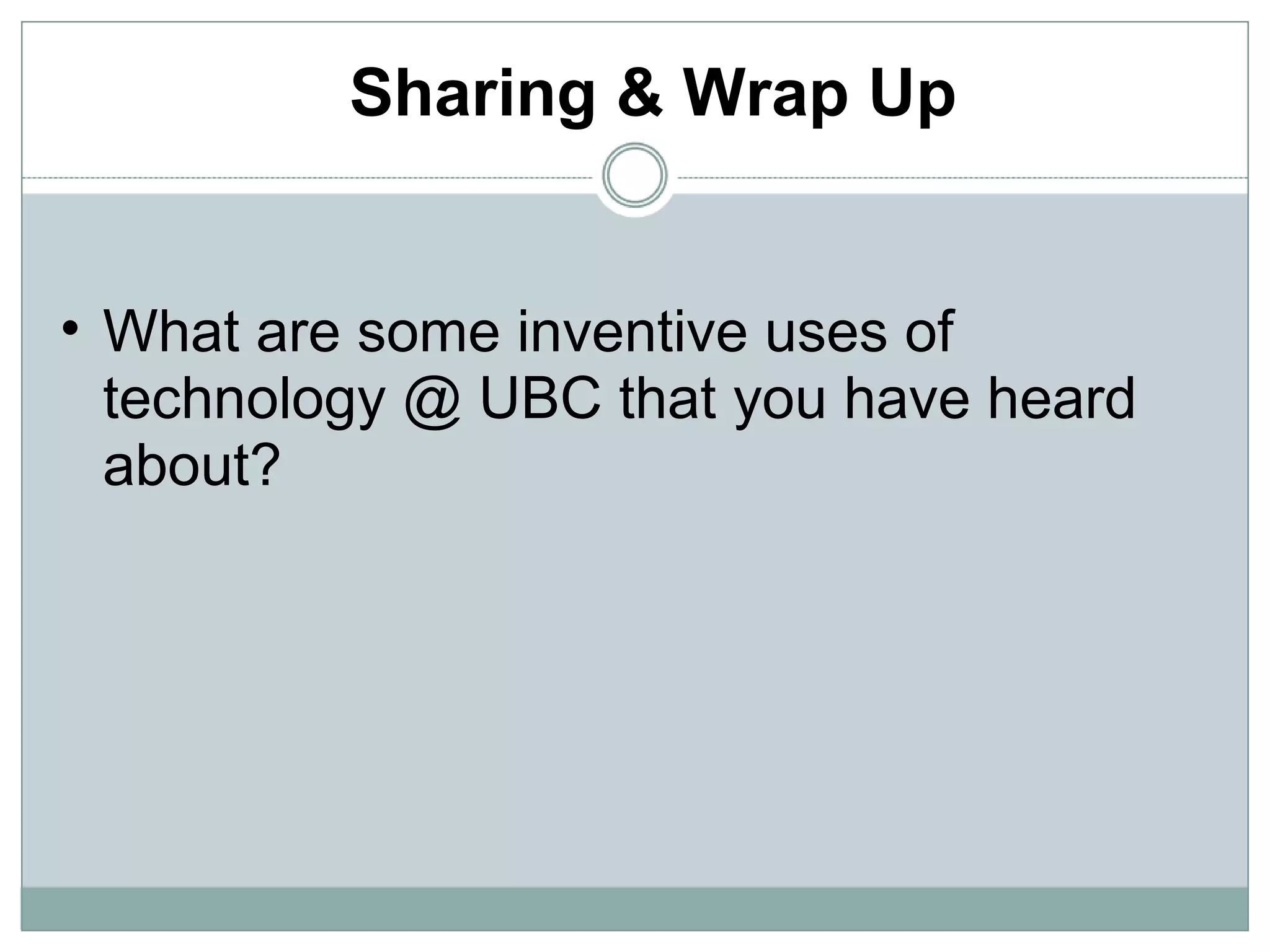 Sharing & Wrap Up What are some inventive uses of technology @ UBC that you have heard about? 