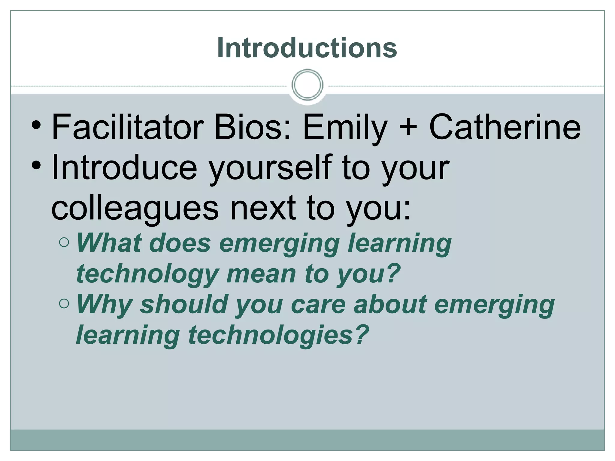 Introductions Facilitator Bios: Emily + Catherine Introduce yourself to your colleagues next to you: What does emerging learning technology mean to you? Why should you care about emerging learning technologies? 
