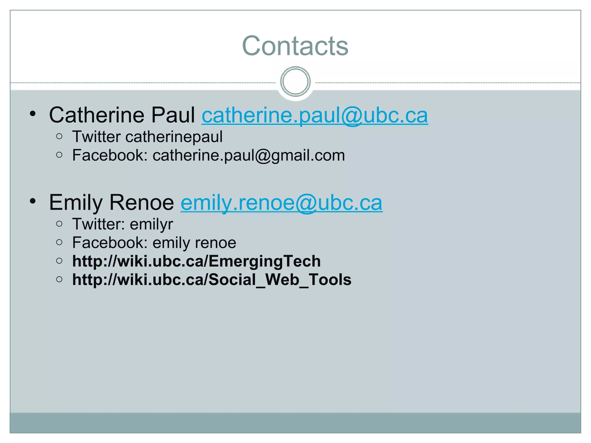 Contacts Catherine Paul  [email_address] Twitter catherinepaul Facebook: catherine.paul@gmail.com Emily Renoe  [email_address] Twitter: emilyr Facebook: emily renoe http://wiki.ubc.ca/EmergingTech http://wiki.ubc.ca/Social_Web_Tools  