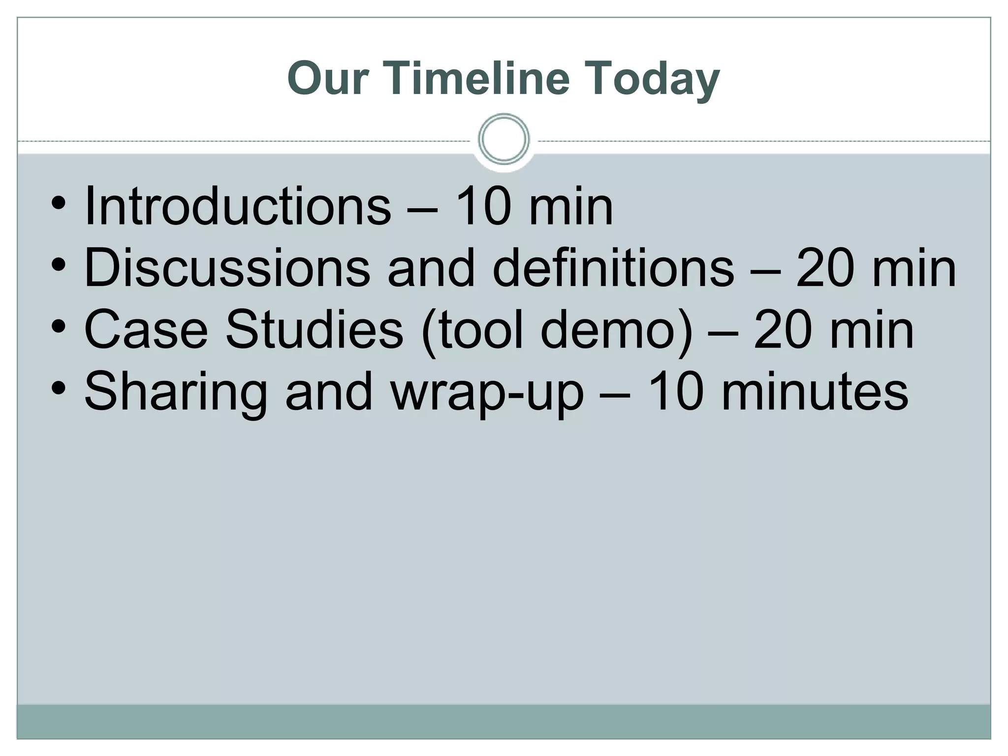 Our Timeline Today Introductions – 10 min Discussions and definitions – 20 min Case Studies (tool demo) – 20 min Sharing and wrap-up – 10 minutes 