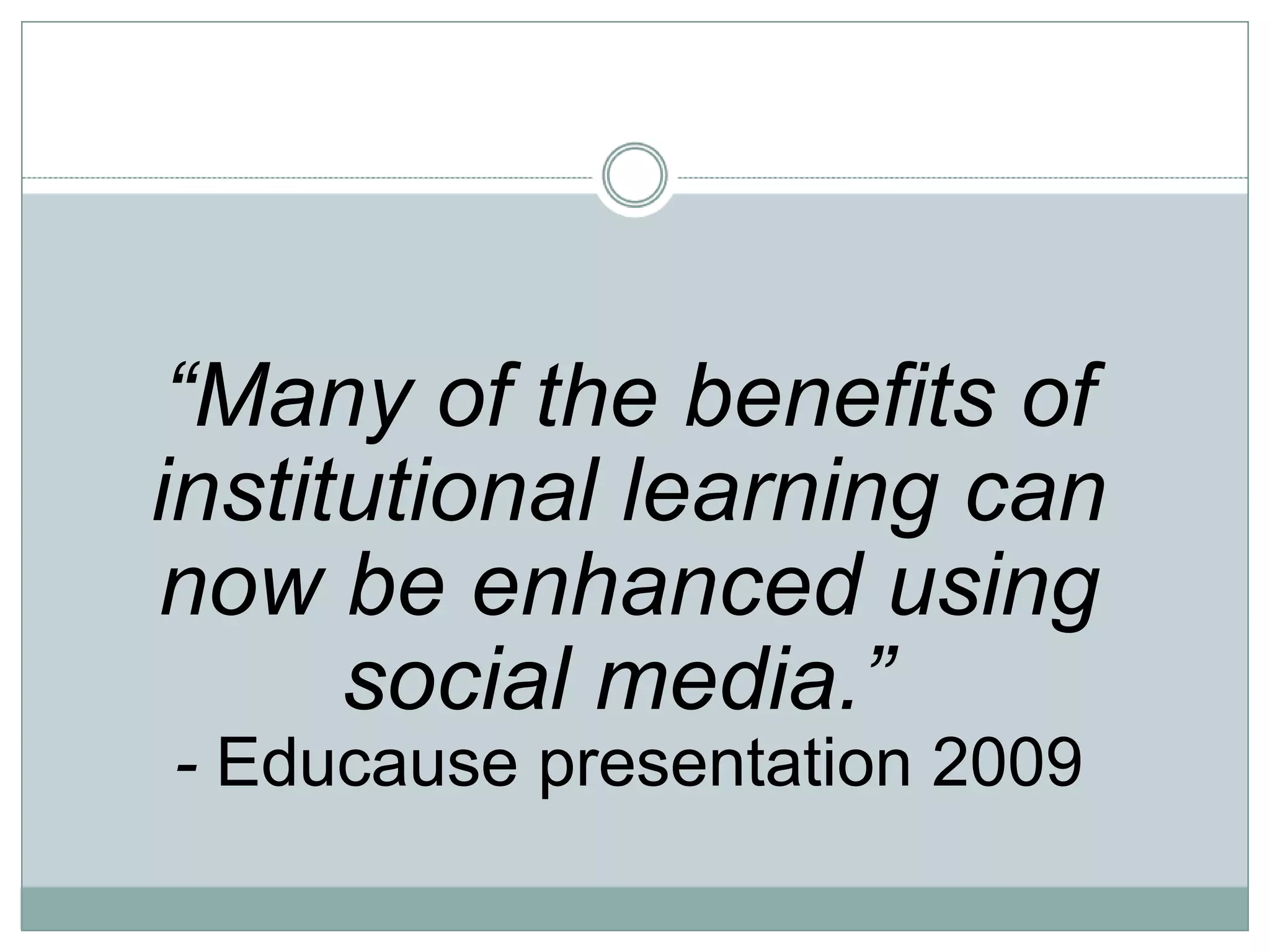“ Many of the benefits of institutional learning can now be enhanced using social media.”  -  Educause presentation 2009 