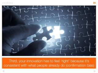First, your innovation should ‘feel’ effortless - give instant 
and easy gratification (present bias) 
28 
 