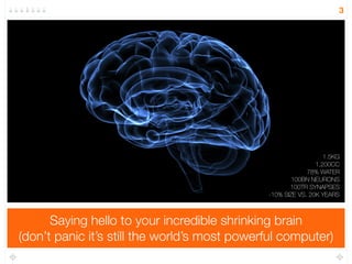 Say hello to your incredible shrinking brain! 
(don’t panic it’s still the world’s most powerful computer) 
3 
1.5KG 
1,200CC 
78% WATER 
100BN NEURONS 
100TR SYNAPSES 
-10% SIZE VS. 20K YEARS 
 