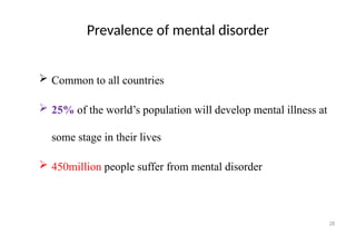 28
Prevalence of mental disorder
 Common to all countries
 25% of the world’s population will develop mental illness at
some stage in their lives
 450million people suffer from mental disorder
 