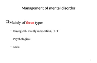 29
Management of mental disorder
Mainly of three types
– Biological- mainly medication, ECT
– Psychological
– social
 