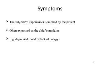 43
Symptoms
 The subjective experiences described by the patient
 Often expressed as the chief complaint
 E.g. depressed mood or lack of energy
 