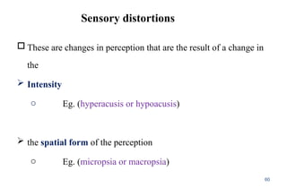 Sensory distortions
 These are changes in perception that are the result of a change in
the
 Intensity
o Eg. (hyperacusis or hypoacusis)
 the spatial form of the perception
o Eg. (micropsia or macropsia)
60
 