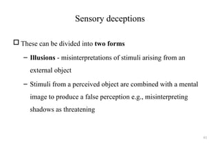 61
Sensory deceptions
 These can be divided into two forms
– Illusions - misinterpretations of stimuli arising from an
external object
– Stimuli from a perceived object are combined with a mental
image to produce a false perception e.g., misinterpreting
shadows as threatening
 