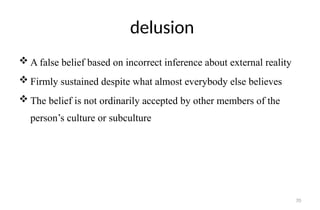 70
delusion
 A false belief based on incorrect inference about external reality
 Firmly sustained despite what almost everybody else believes
 The belief is not ordinarily accepted by other members of the
person’s culture or subculture
 
