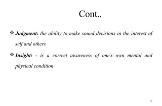 78
Cont..
 Judgment: the ability to make sound decisions in the interest of
self and others
 Insight: - is a correct awareness of one’s own mental and
physical condition
 