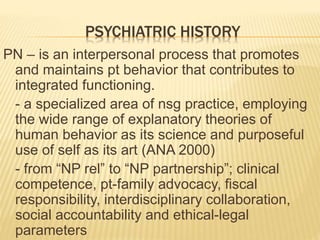 PSYCHIATRIC HISTORY
PN – is an interpersonal process that promotes
and maintains pt behavior that contributes to
integrate...