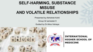 SELF-HARMING, SUBSTANCE
MISUSE
AND VOLATILE RELATIONSHIPS
Presented by-Abhishek Kohli
Group 32 semester 9
Guided by Dr Alina Volnaya
 