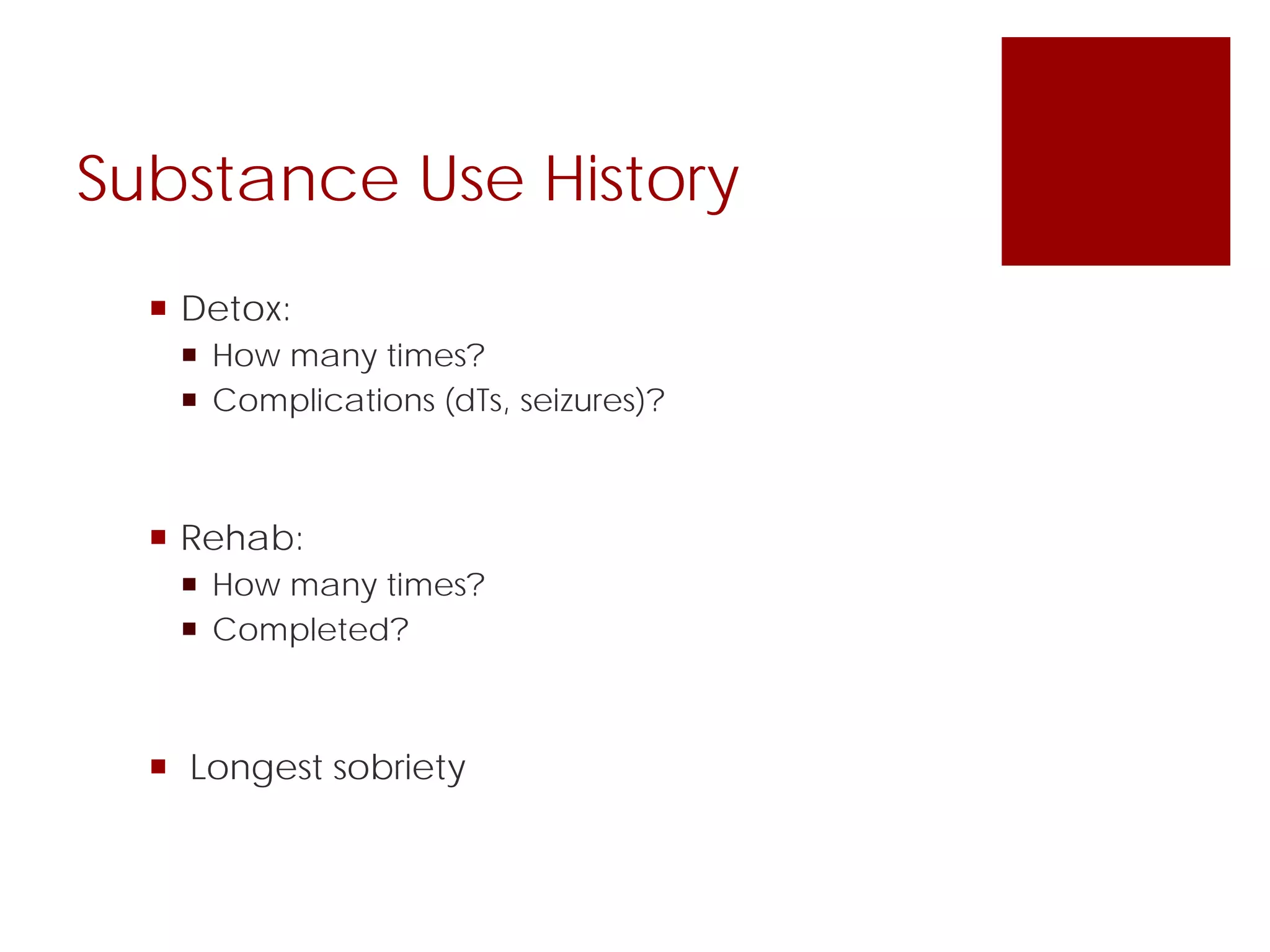Substance Use History
 Detox:
 How many times?
 Complications (dTs, seizures)?
 Rehab:
 How many times?
 Completed?
 Longest sobriety
 