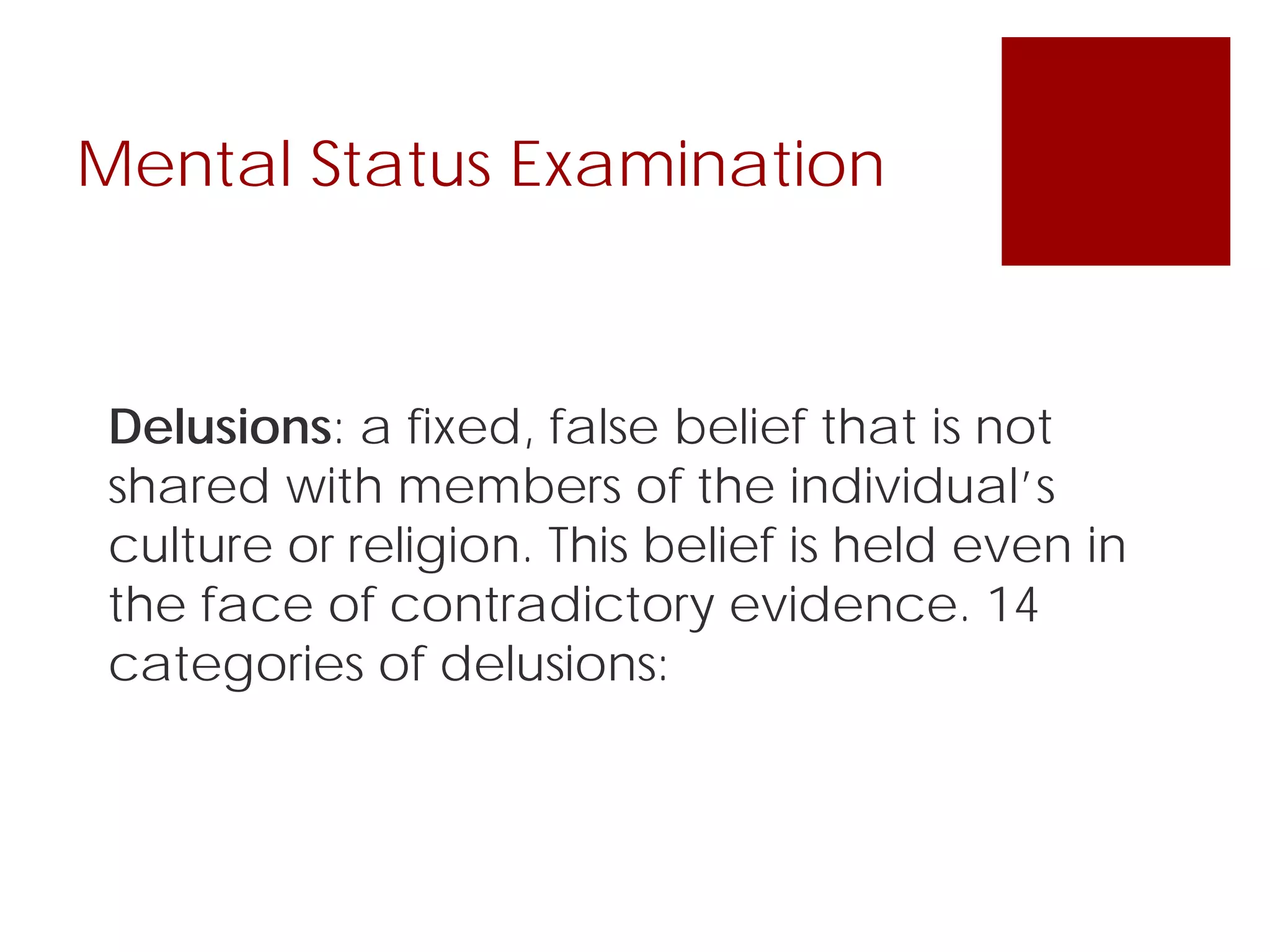 Mental Status Examination
Delusions: a fixed, false belief that is not
shared with members of the individual’s
culture or religion. This belief is held even in
the face of contradictory evidence. 14
categories of delusions:
 