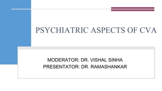 PSYCHIATRIC ASPECTS OF CVA
MODERATOR: DR. VISHAL SINHA
PRESENTATOR: DR. RAMASHANKAR
 