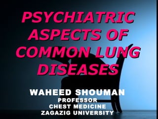 PSYCHIATRICPSYCHIATRIC
ASPECTS OFASPECTS OF
COMMON LUNGCOMMON LUNG
DISEASESDISEASES
BY
WAHEED SHOUMAN
PROFESSOR
CHEST MEDICINE
ZAGAZIG UNIVERSITY
 
