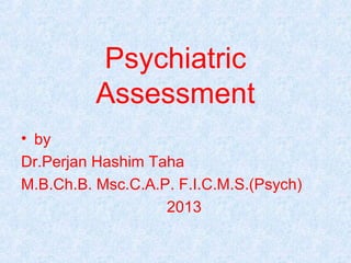 Psychiatric
          Assessment
• by
Dr.Perjan Hashim Taha
M.B.Ch.B. Msc.C.A.P. F.I.C.M.S.(Psych)
                   2013
 
