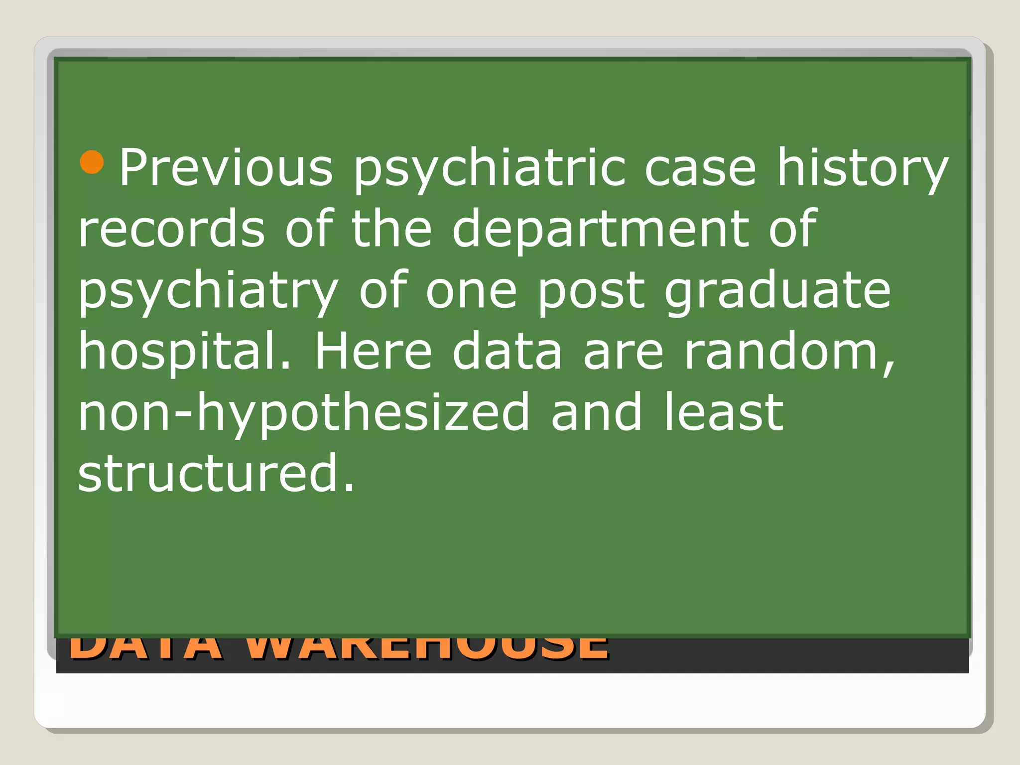 Previous  psychiatric case history
records of the department of
psychiatry of one post graduate
hospital. Here data are random,
non-hypothesized and least
structured.


DATA WAREHOUSE
 
