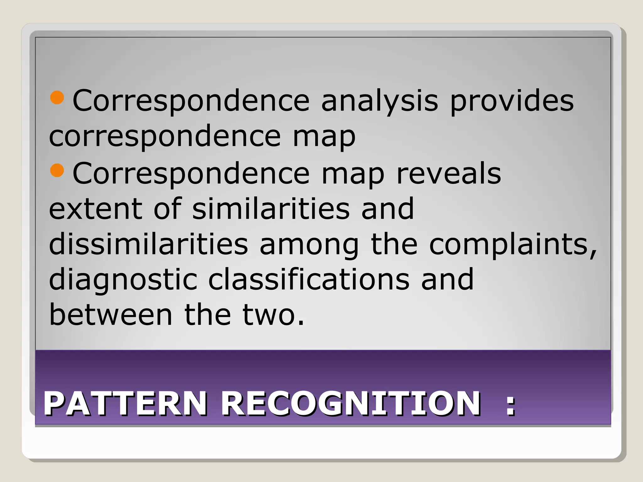 Correspondence     analysis provides
correspondence map
Correspondence map reveals
extent of similarities and
dissimilarities among the complaints,
diagnostic classifications and
between the two.


PATTERN RECOGNITION :
 