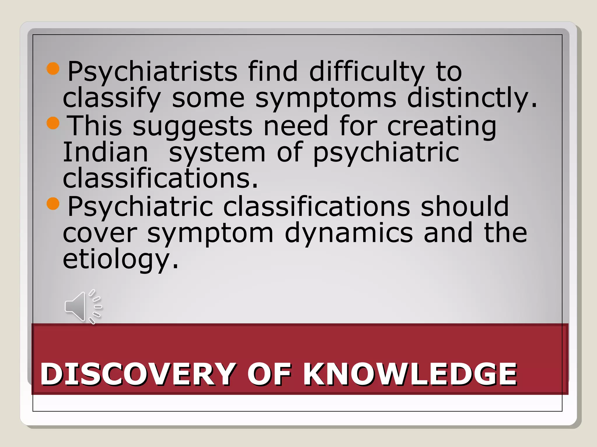 Psychiatrists  find difficulty to
 classify some symptoms distinctly.
This suggests need for creating
 Indian system of psychiatric
 classifications.
Psychiatric classifications should
 cover symptom dynamics and the
 etiology.



DISCOVERY OF KNOWLEDGE
 