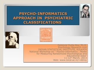 PSYCHO-INFORMATICS
APPROACH IN PSYCHIATRIC
    CLASSIFICATIONS




                              Debdulal Dutta Roy, Ph.D.
                              Psychology Research Unit
              INDIAN STATISTICAL INSTITUTE, KOLKATA
      National Workshop on “ Psycho-informatics : Model
            for Measuring Randomized Psychological and
                                      Educational Data”
                                   11-12th March, 2013
                                         th
                          Web: www.isical.ac.in/~ddroy
 