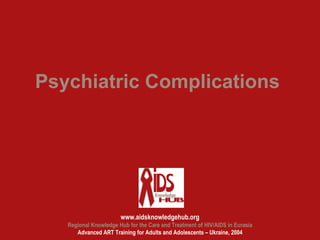 Psychiatric Complications




                       www.aidsknowledgehub.org
   Regional Knowledge Hub for the Care and Treatment of HIV/AIDS in Eurasia
      Advanced ART Training for Adults and Adolescents – Ukraine, 2004
 