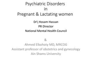 Psychiatric Disorders
in
Pregnant & Lactating women
Dr Hosam Hassan
PR Director
National Mental Health Council
&
Ahmed Elbohoty MD, MRCOG
Assistant professor of obstetrics and gynecology
Ain Shams University
 
