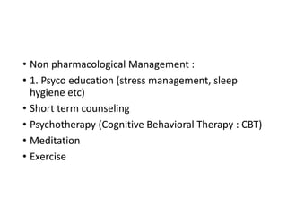 • Non pharmacological Management :
• 1. Psyco education (stress management, sleep
hygiene etc)
• Short term counseling
• Psychotherapy (Cognitive Behavioral Therapy : CBT)
• Meditation
• Exercise
 