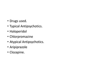 • Drugs used.
• Typical Antipsychotics.
• Haloperidol
• Chlorpromazine
• Atypical Antipsychotics.
• Aripiprazole
• Clozapine.
 