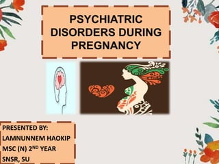 PSYCHIATRIC
DISORDERS DURING
PREGNANCY
PRESENTED BY:
LAMNUNNEM HAOKIP
MSC (N) 2ND YEAR
SNSR, SU
 