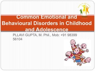 PLLAVI GUPTA, M. Phil., Mob: +91 98399
56104
Common Emotional and
Behavioural Disorders in Childhood
and Adolescence
 