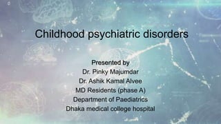 Childhood psychiatric disorders
Presented by
Dr. Pinky Majumdar
Dr. Ashik Kamal Alvee
MD Residents (phase A)
Department of Paediatrics
Dhaka medical college hospital
 