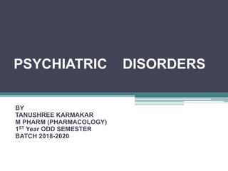 PSYCHIATRIC DISORDERS
BY
TANUSHREE KARMAKAR
M PHARM (PHARMACOLOGY)
1ST Year ODD SEMESTER
BATCH 2018-2020
 