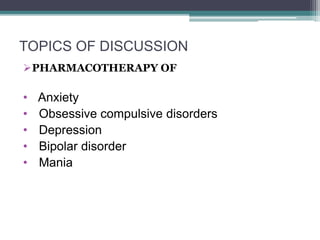 TOPICS OF DISCUSSION
PHARMACOTHERAPY OF
• Anxiety
• Obsessive compulsive disorders
• Depression
• Bipolar disorder
• Mania
 