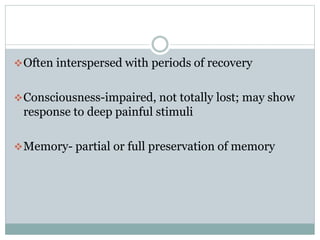 Often interspersed with periods of recovery
Consciousness-impaired, not totally lost; may show
response to deep painful stimuli
Memory- partial or full preservation of memory
 