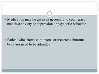  Medication may be given as necessary to counteract
manifest anxiety or depression or psychotic behavior
 Patient who shows continuous or recurrent abnormal
behavior need to be admitted
 