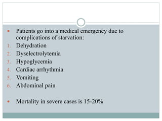  Patients go into a medical emergency due to
complications of starvation:
1. Dehydration
2. Dyselectrolytemia
3. Hypoglycemia
4. Cardiac arrhythmia
5. Vomiting
6. Abdominal pain
 Mortality in severe cases is 15-20%
 