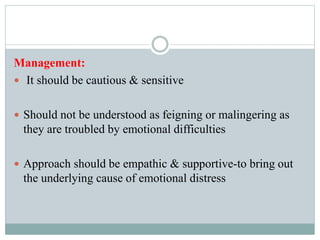 Management:
 It should be cautious & sensitive
 Should not be understood as feigning or malingering as
they are troubled by emotional difficulties
 Approach should be empathic & supportive-to bring out
the underlying cause of emotional distress
 