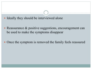  Ideally they should be interviewed alone
 Reassurance & positive suggestions, encouragement can
be used to make the symptoms disappear
 Once the symptom is removed the family feels reassured
 