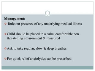 Management:
 Rule out presence of any underlying medical illness
Child should be placed in a calm, comfortable non
threatening environment & reassured
Ask to take regular, slow & deep breathes
For quick relief anxiolytics can be prescribed
 