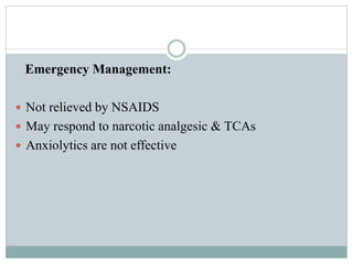 Emergency Management:
 Not relieved by NSAIDS
 May respond to narcotic analgesic & TCAs
 Anxiolytics are not effective
 