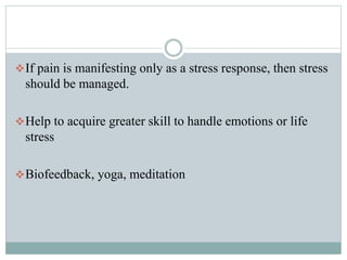 If pain is manifesting only as a stress response, then stress
should be managed.
Help to acquire greater skill to handle emotions or life
stress
Biofeedback, yoga, meditation
 