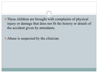 These children are brought with complaints of physical
injury or damage that does not fit the history or details of
the accident given by attendants.
Abuse is suspected by the clinician
 