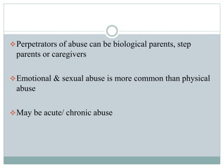 Perpetrators of abuse can be biological parents, step
parents or caregivers
Emotional & sexual abuse is more common than physical
abuse
May be acute/ chronic abuse
 
